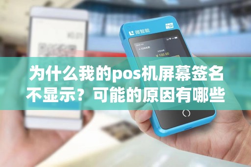 为什么我的pos机屏幕签名不显示？可能的原因有哪些呢？