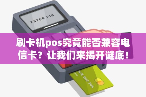 刷卡机pos究竟能否兼容电信卡？让我们来揭开谜底！