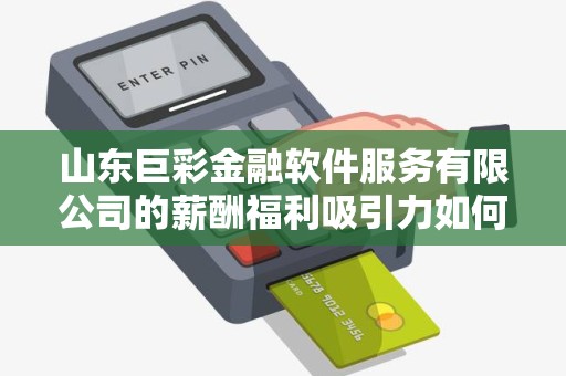 山东巨彩金融软件服务有限公司的薪酬福利吸引力如何？值得期待高薪福利待遇吗？