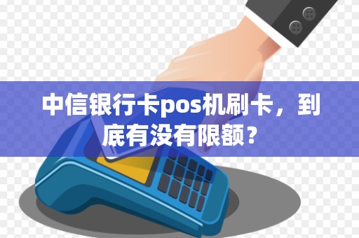 中信银行卡pos机刷卡，到底有没有限额？