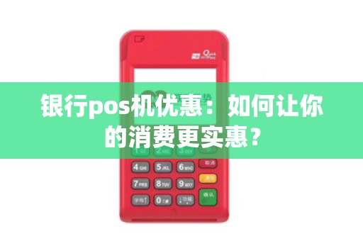 银行pos机优惠：如何让你的消费更实惠？