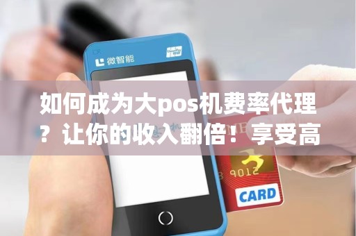 如何成为大pos机费率代理？让你的收入翻倍！享受高额回报的机会！