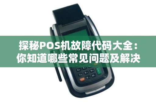 探秘POS机故障代码大全：你知道哪些常见问题及解决方法？
