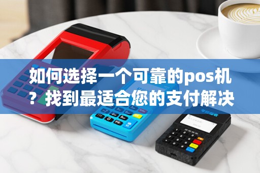 如何选择一个可靠的pos机？找到最适合您的支付解决方案！