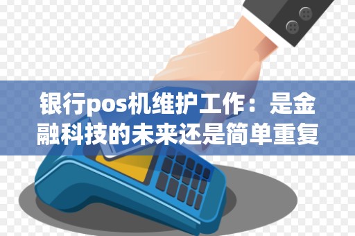 银行pos机维护工作：是金融科技的未来还是简单重复的工作？