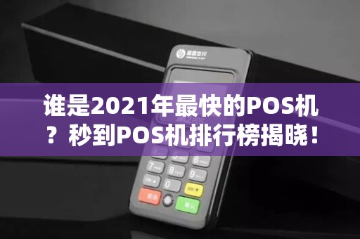 谁是2021年最快的POS机？秒到POS机排行榜揭晓！