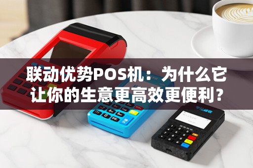 联动优势POS机：为什么它让你的生意更高效更便利？