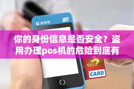 你的身份信息是否安全？盗用办理pos机的危险到底有多大？