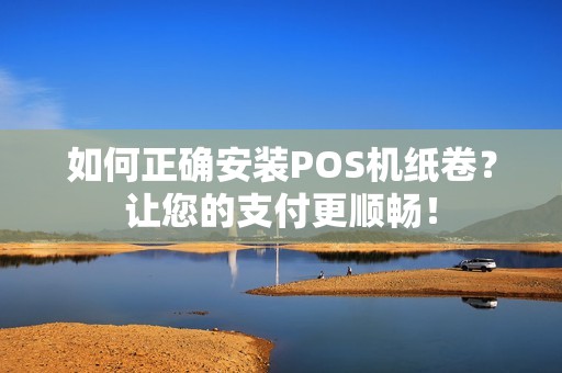 如何正确安装POS机纸卷？让您的支付更顺畅！