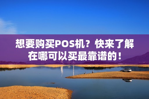 想要购买POS机？快来了解在哪可以买最靠谱的！