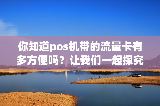 你知道pos机带的流量卡有多方便吗？让我们一起探究它的神奇之处！
