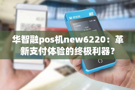 华智融pos机new6220：革新支付体验的终极利器？