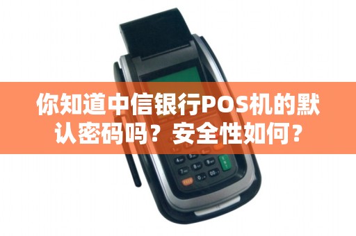 你知道中信银行POS机的默认密码吗？安全性如何？