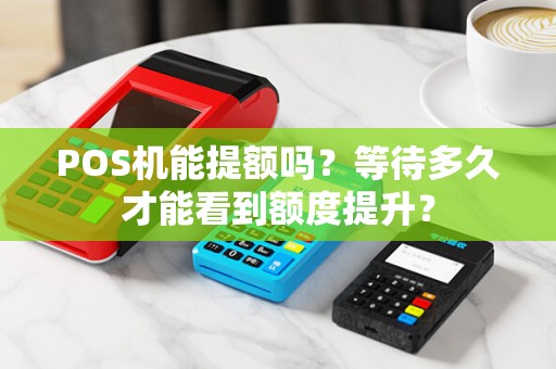 POS机能提额吗？等待多久才能看到额度提升？