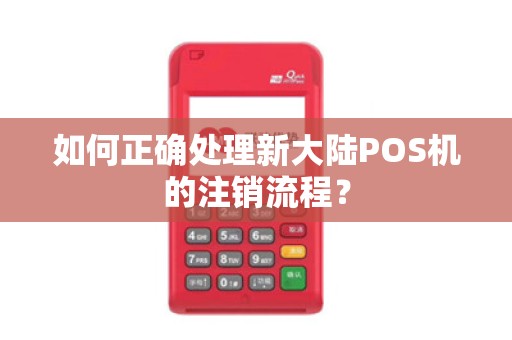 如何正确处理新大陆POS机的注销流程？