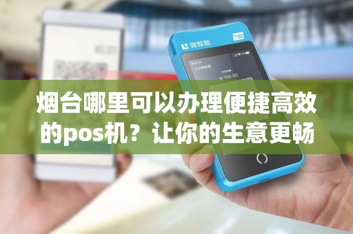 烟台哪里可以办理便捷高效的pos机？让你的生意更畅销！