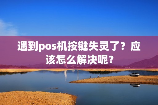 遇到pos机按键失灵了？应该怎么解决呢？