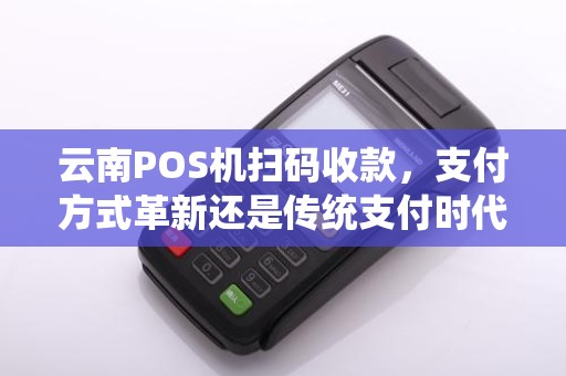 云南POS机扫码收款，支付方式革新还是传统支付时代的结束？