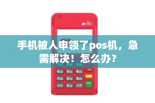 手机被人申领了pos机，急需解决！怎么办？