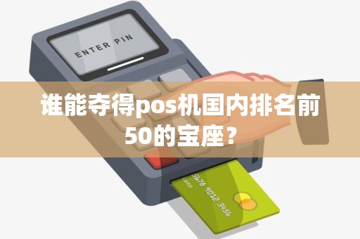 谁能夺得pos机国内排名前50的宝座？