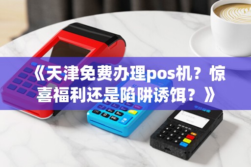 《天津免费办理pos机？惊喜福利还是陷阱诱饵？》
