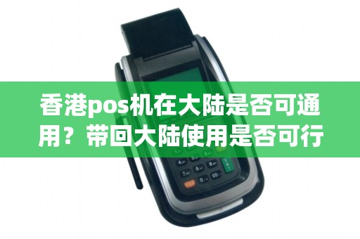 香港pos机在大陆是否可通用？带回大陆使用是否可行？
