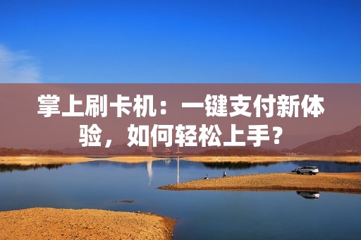 掌上刷卡机：一键支付新体验，如何轻松上手？