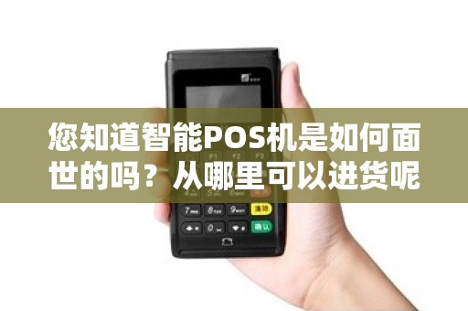 您知道智能POS机是如何面世的吗？从哪里可以进货呢？