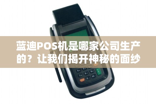 蓝迪POS机是哪家公司生产的？让我们揭开神秘的面纱！