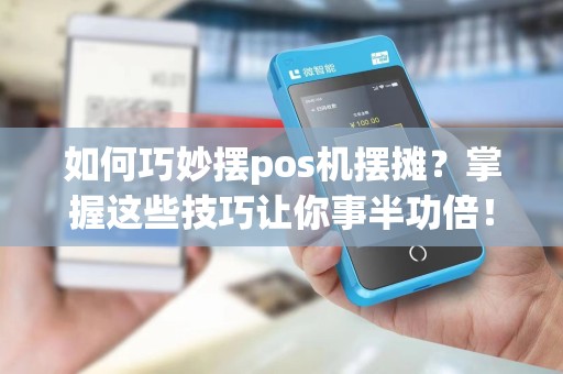 如何巧妙摆pos机摆摊？掌握这些技巧让你事半功倍！
