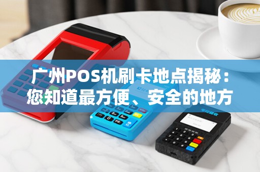 广州POS机刷卡地点揭秘：您知道最方便、安全的地方是哪里吗？