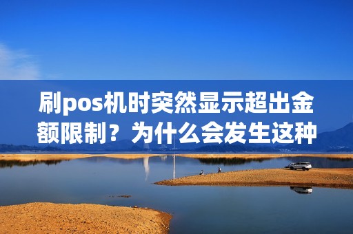 刷pos机时突然显示超出金额限制？为什么会发生这种情况，该如何解决？