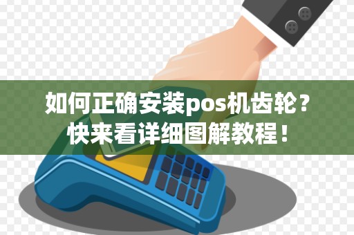 如何正确安装pos机齿轮？快来看详细图解教程！