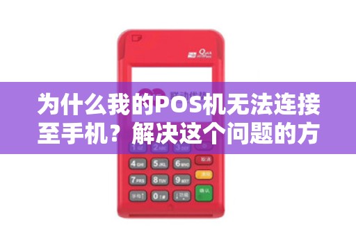 为什么我的POS机无法连接至手机？解决这个问题的方法在哪里？