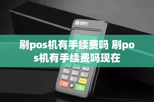 刷pos机有手续费吗 刷pos机有手续费吗现在