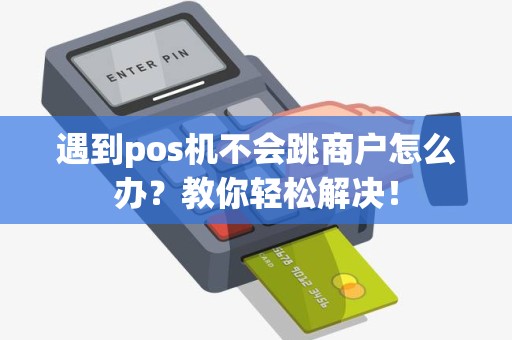 遇到pos机不会跳商户怎么办？教你轻松解决！