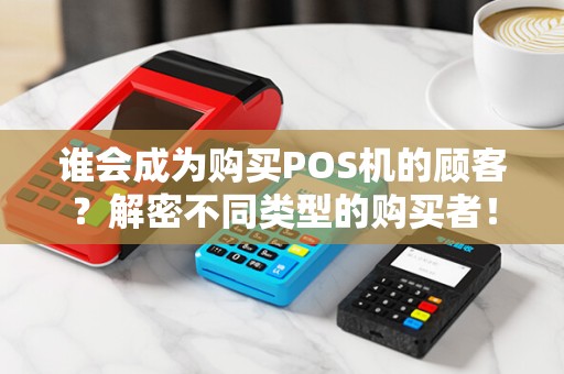 谁会成为购买POS机的顾客？解密不同类型的购买者！