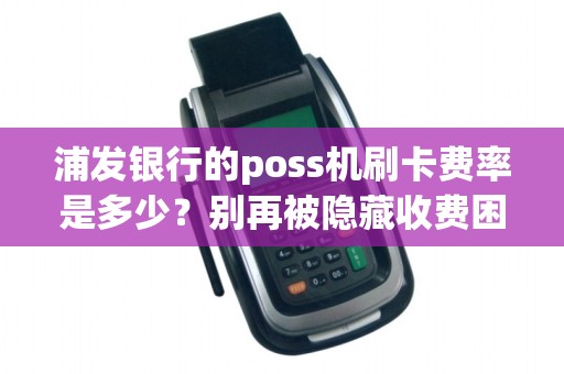 浦发银行的poss机刷卡费率是多少？别再被隐藏收费困扰！了解真相！