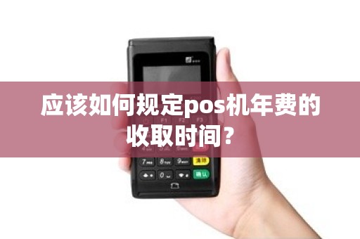 应该如何规定pos机年费的收取时间？