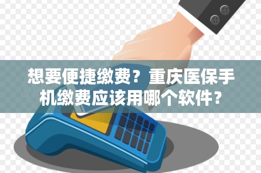 想要便捷缴费？重庆医保手机缴费应该用哪个软件？