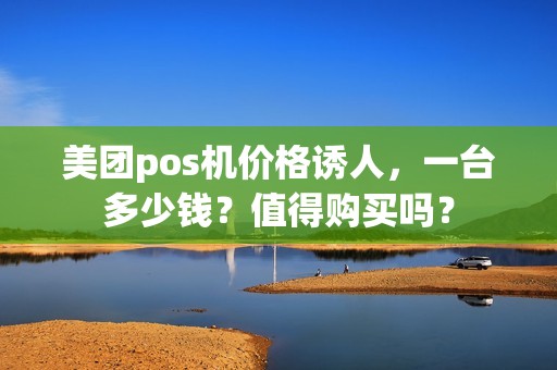 美团pos机价格诱人，一台多少钱？值得购买吗？
