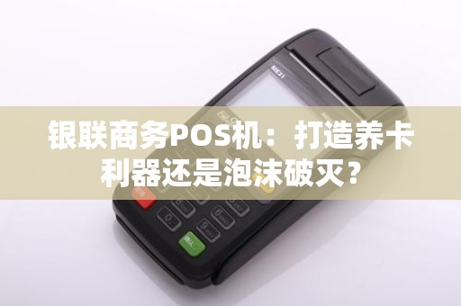 银联商务POS机：打造养卡利器还是泡沫破灭？