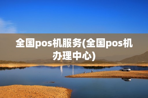 全国pos机服务(全国pos机办理中心)