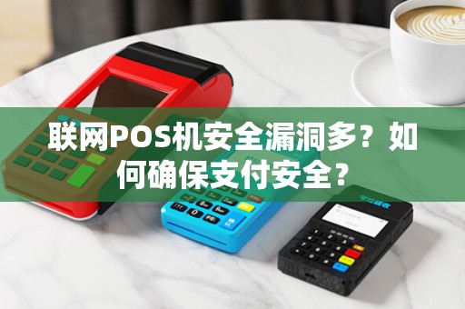 联网POS机安全漏洞多？如何确保支付安全？