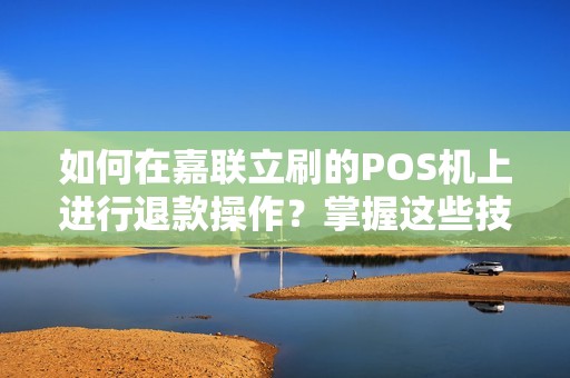 如何在嘉联立刷的POS机上进行退款操作？掌握这些技巧，方便快捷解决问题！