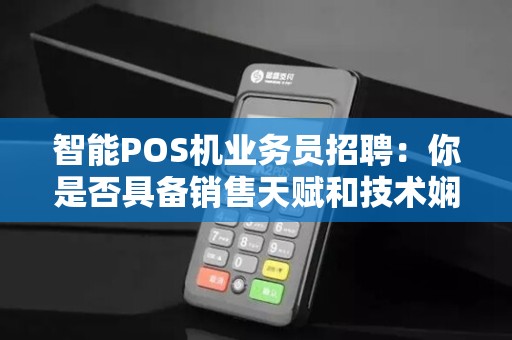 智能POS机业务员招聘：你是否具备销售天赋和技术娴熟？快来加入我们！