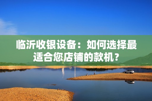临沂收银设备：如何选择最适合您店铺的款机？