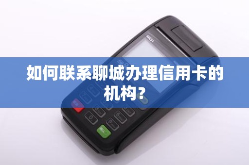 如何联系聊城办理信用卡的机构？