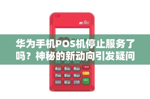 华为手机POS机停止服务了吗？神秘的新动向引发疑问！