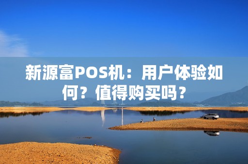 新源富POS机：用户体验如何？值得购买吗？